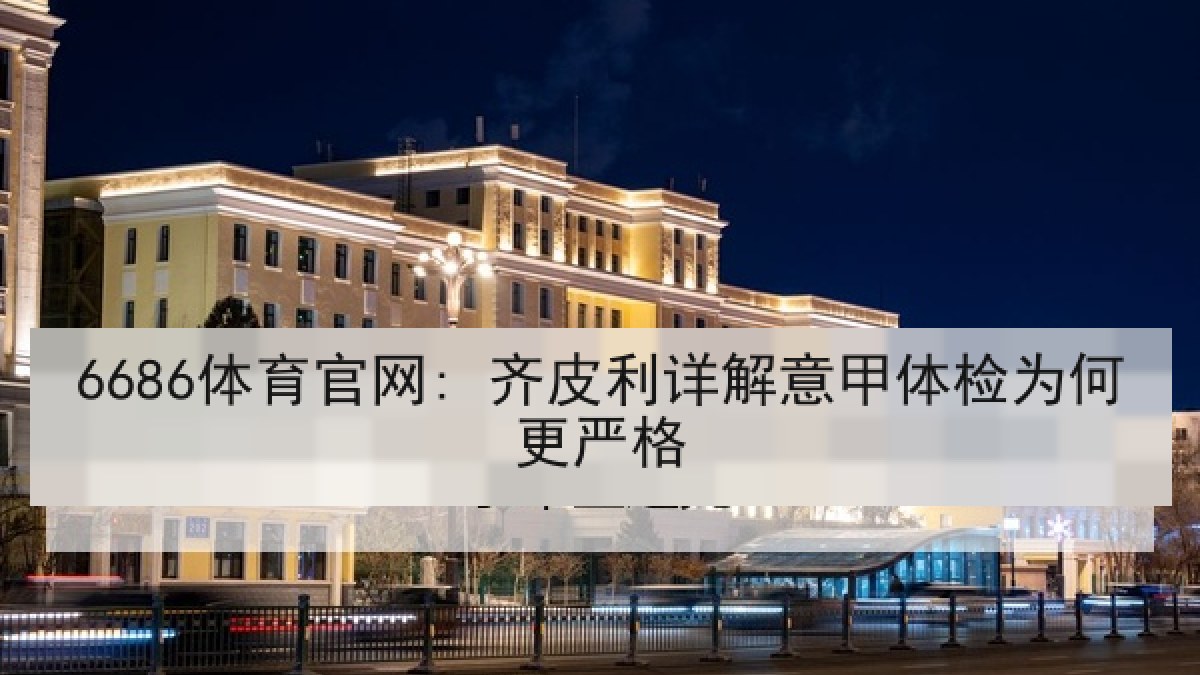 6686体育官网: 齐皮利详解意甲体检为何更严格