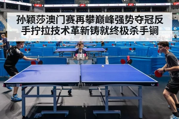 孙颖莎澳门赛再攀巅峰强势夺冠反手拧拉技术革新铸就终极杀手锏