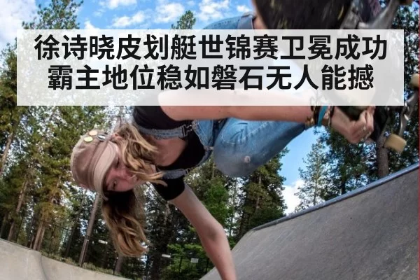 徐诗晓皮划艇世锦赛卫冕成功霸主地位稳如磐石无人能撼