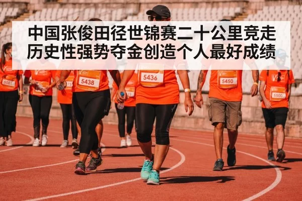 中国张俊田径世锦赛二十公里竞走历史性强势夺金创造个人最好成绩