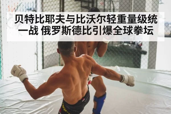 贝特比耶夫与比沃尔轻重量级统一战 俄罗斯德比引爆全球拳坛