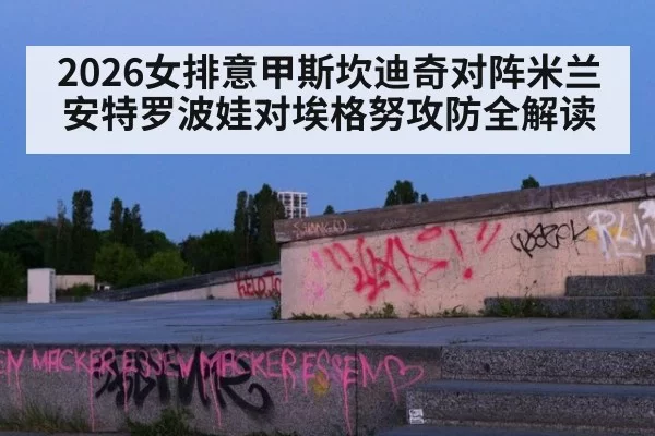2026女排意甲斯坎迪奇对阵米兰 安特罗波娃对埃格努攻防全解读